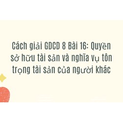 Cách giải GDCD 8 Bài 16: Quyền sở hữu tài sản và nghĩa vụ tôn trọng tài sản của người khác