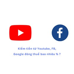 Kiếm tiền từ Youtube, FB, Google đóng thuế bao nhiêu % ?