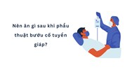 Nên ăn gì sau khi phẫu thuật bướu cổ tuyến giáp?