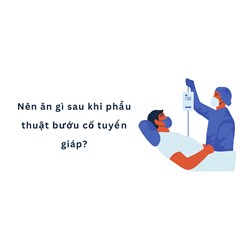 Nên ăn gì sau khi phẫu thuật bướu cổ tuyến giáp?