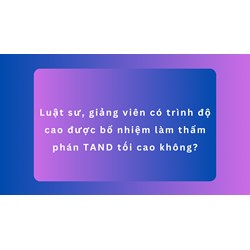 Luật sư, giảng viên có trình độ cao được bổ nhiệm làm thẩm phán TAND tối cao không?