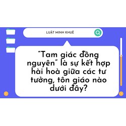 “Tam giác đồng nguyên” là sự kết hợp hài hoà giữa các tư tưởng, tôn giáo nào dưới đây?