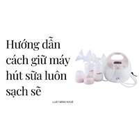 Hướng dẫn cách giữ máy hút sữa luôn sạch sẽ