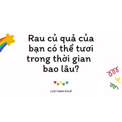 Rau củ quả của bạn có thể tươi trong thời gian  bao lâu?