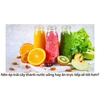 Nên ép trái cây thành nước uống hay ăn trực tiếp sẽ tốt hơn?