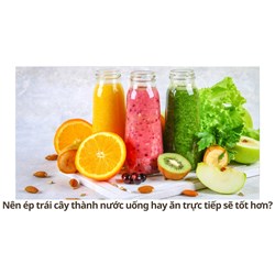 Nên ép trái cây thành nước uống hay ăn trực tiếp sẽ tốt hơn?