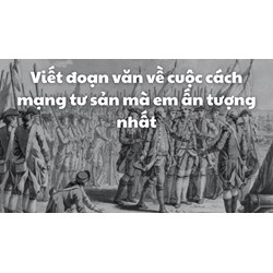 Viết đoạn văn về cuộc cách mạng tư sản mà em ấn tượng nhất