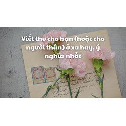 Viết thư cho bạn (hoặc cho người thân) ở xa hay, ý nghĩa nhất