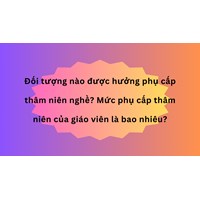 Đối tượng nào được hưởng phụ cấp thâm niên nghề? Mức phụ cấp thâm niên của giáo viên là bao nhiêu?