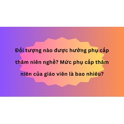 Đối tượng nào được hưởng phụ cấp thâm niên nghề? Mức phụ cấp thâm niên của giáo viên là bao nhiêu?