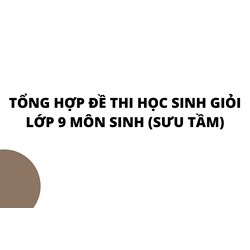 Tổng hợp đề thi học sinh giỏi lớp 9 môn Sinh (sưu tầm)