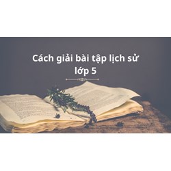 Cách giải bài tập lịch sử lớp 5 đạt điểm cao nhất