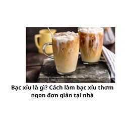 Bạc xỉu là gì? Cách làm bạc xỉu thơm ngon đơn giản tại nhà
