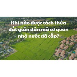 Khi nào được tách thửa đất giãn dân mà cơ quan nhà nước đã cấp?