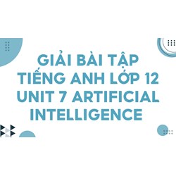 Giải bài tập Tiếng Anh lớp 12 Unit 7 Artificial Intelligence
