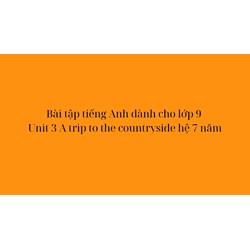 Bài tập tiếng Anh dành cho lớp 9 Unit 3 A trip to the countryside hệ 7 năm