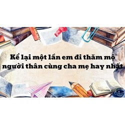 Kể lại một lần em đi thăm mộ người thân cùng cha mẹ hay nhất