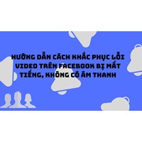 Hướng dẫn cách khắc phục lỗi video trên Facebook bị mất tiếng, không có âm thanh