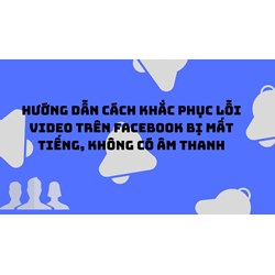 Hướng dẫn cách khắc phục lỗi video trên Facebook bị mất tiếng, không có âm thanh