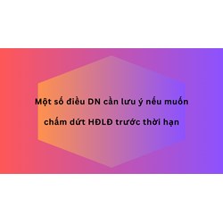 Một số điều DN cần lưu ý nếu muốn chấm dứt HĐLĐ trước thời hạn