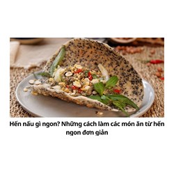 Hến nấu gì ngon? Những cách làm các món ăn từ hến ngon đơn giản