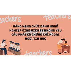 Nâng hạng chức danh nghề nghiệp giáo viên sẽ không yêu cầu phải có chứng chỉ ngoại ngữ, tin học