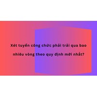 Xét tuyển công chức phải trải qua bao nhiêu vòng theo quy định mới nhất?