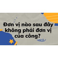 Đơn vị nào sau đây không phải đơn vị của công?