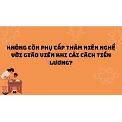 Không còn phụ cấp thâm niên nghề với giáo viên khi cải cách tiền lương?