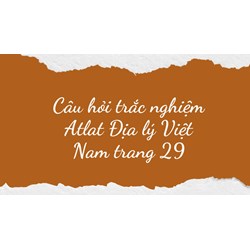 Câu hỏi trắc nghiệm Atlat Địa lý Việt Nam trang 29