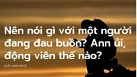 Nên nói gì với một người đang đau buồn? Ann ủi, động viên thế nào?