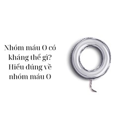Nhóm máu O có kháng thể gì? Hiểu đúng về nhóm máu O