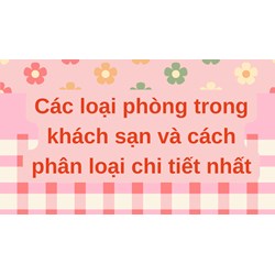 Các loại phòng trong khách sạn và cách phân loại chi tiết nhất