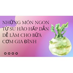 Những món ngon từ su hào hấp dẫn dễ làm cho bữa cơm gia đình