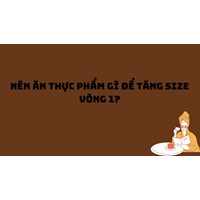 Nên ăn thực phẩm gì để tăng size vòng 1?