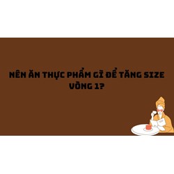 Nên ăn thực phẩm gì để tăng size vòng 1?