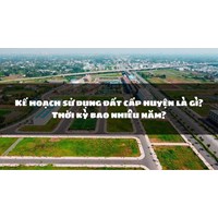 Kế hoạch sử dụng đất cấp huyện là gì? Thời kỳ bao nhiêu năm?
