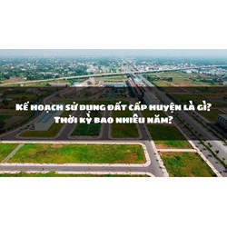 Kế hoạch sử dụng đất cấp huyện là gì? Thời kỳ bao nhiêu năm?