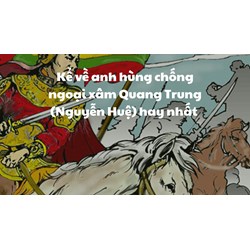 Kể về anh hùng chống ngoại xâm Quang Trung (Nguyễn Huệ) hay nhất