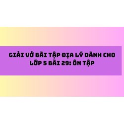 Giải Vở bài tập Địa lý dành cho lớp 5 bài 29: Ôn tập