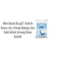 Bột khai là gì? Mách bạn các công dụng của bột khai trong làm bánh