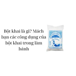 Bột khai là gì? Mách bạn các công dụng của bột khai trong làm bánh
