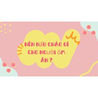 Nên nấu cháo gì cho người ốm ăn ?