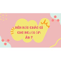 Nên nấu cháo gì cho người ốm ăn ?