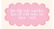 Bài tập trắc nghiệm lịch sử Việt Nam từ 1954 - 1975
