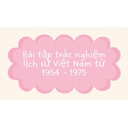 Bài tập trắc nghiệm lịch sử Việt Nam từ 1954 - 1975