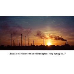 Giải đáp: Đặc điểm cơ bản của trung tâm công nghiệp là...?