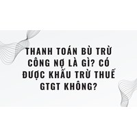 Thanh toán bù trừ công nợ là gì? Có được khấu trừ thuế GTGT không?