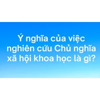 Ý nghĩa của việc nghiên cứu Chủ nghĩa xã hội khoa học là gì?