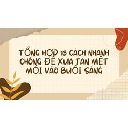 Tổng hợp 13 cách nhanh chóng để xua tan mệt mỏi vào buổi sáng